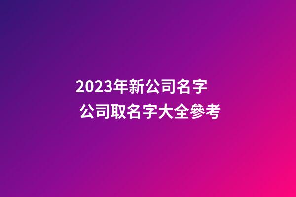 2023年新公司名字 公司取名字大全參考